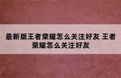 最新版王者荣耀怎么关注好友 王者荣耀怎么关注好友